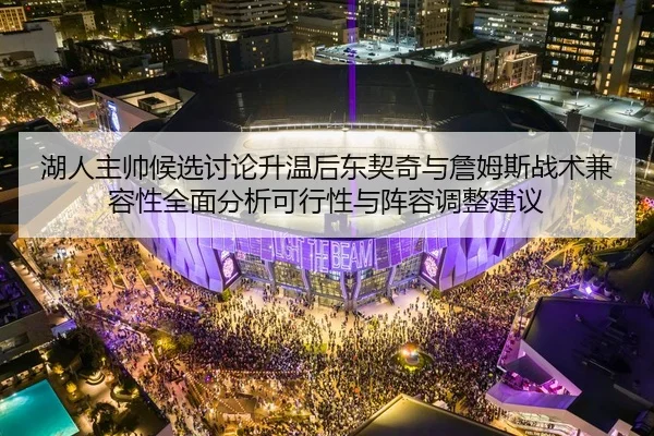 湖人主帅候选讨论升温后东契奇与詹姆斯战术兼容性全面分析可行性与阵容调整建议