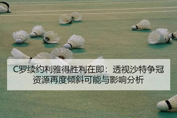 C罗续约利雅得胜利在即：透视沙特争冠资源再度倾斜可能与影响分析