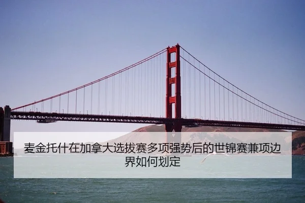 麦金托什在加拿大选拔赛多项强势后的世锦赛兼项边界如何划定