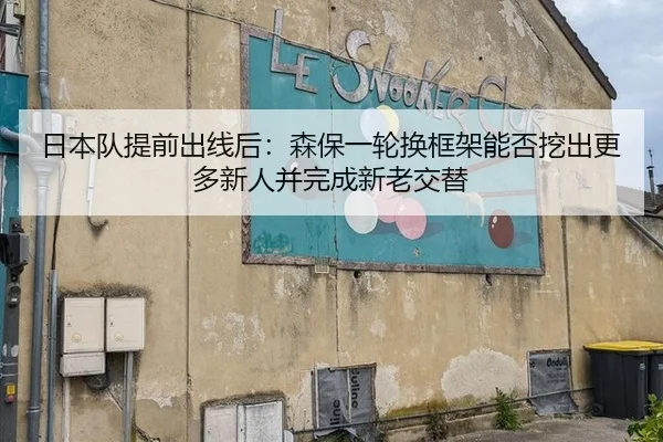 日本队提前出线后：森保一轮换框架能否挖出更多新人并完成新老交替