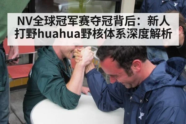 NV全球冠军赛夺冠背后:新人打野huahua野核体系深度解析
