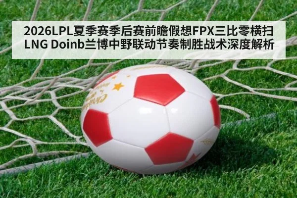 2026LPL夏季赛季后赛前瞻假想FPX三比零横扫LNG Doinb兰博中野联动节奏制胜战术深度解析