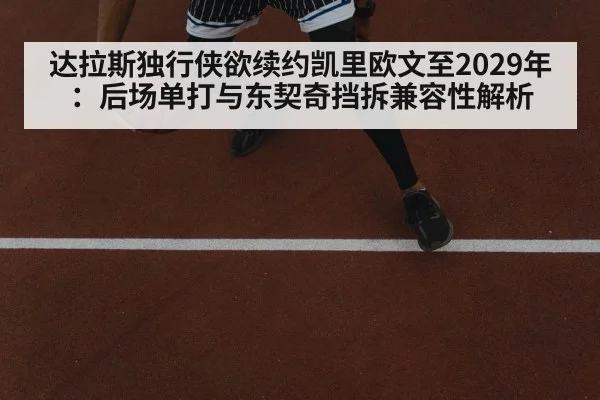 达拉斯独行侠欲续约凯里欧文至2029年:后场单打与东契奇挡拆兼容性解析