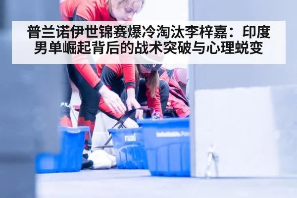 普兰诺伊世锦赛爆冷淘汰李梓嘉:印度男单崛起背后的战术突破与心理蜕变