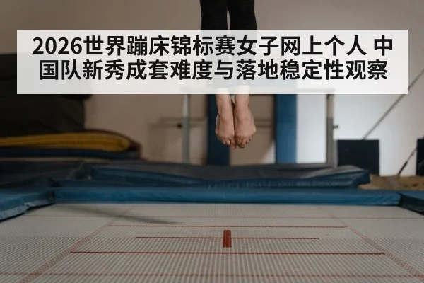 2026世界蹦床锦标赛女子网上个人 中国队新秀成套难度与落地稳定性观察